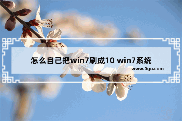 怎么自己把win7刷成10 win7系统怎么刷成win10