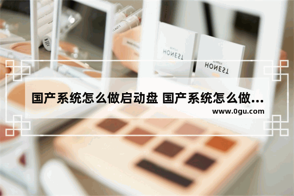 国产系统怎么做启动盘 国产系统怎么做启动盘u盘