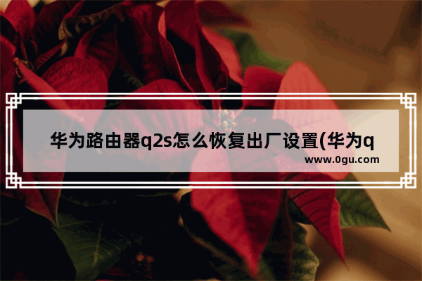 华为路由器q2s怎么恢复出厂设置(华为q2s子路由器设置)