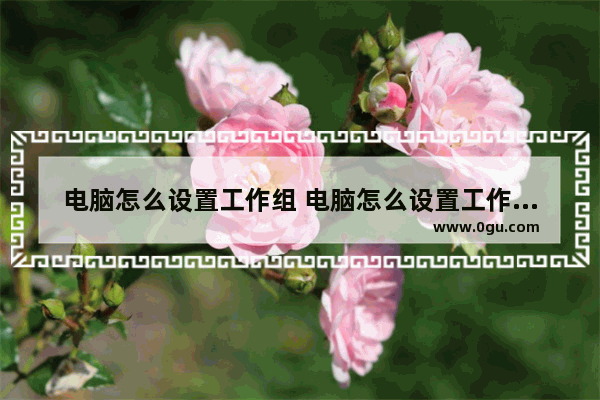 电脑怎么设置工作组 电脑怎么设置工作组快捷键