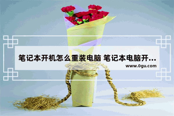 笔记本开机怎么重装电脑 笔记本电脑开机怎么装系统