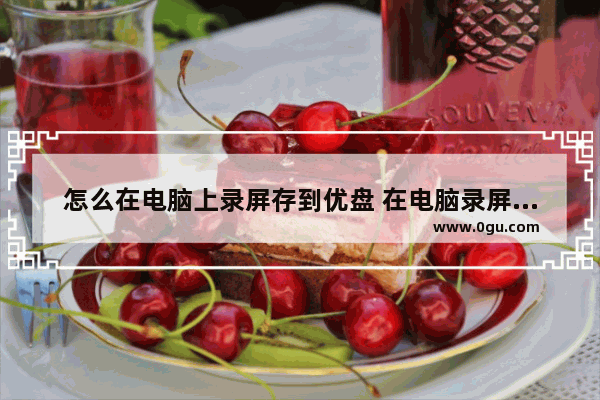 怎么在电脑上录屏存到优盘 在电脑录屏怎么保存u盘里