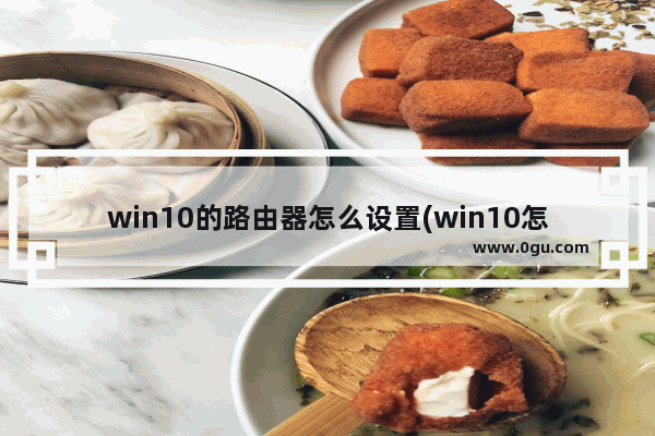 win10的路由器怎么设置(win10怎么设置路由器怎么设置)