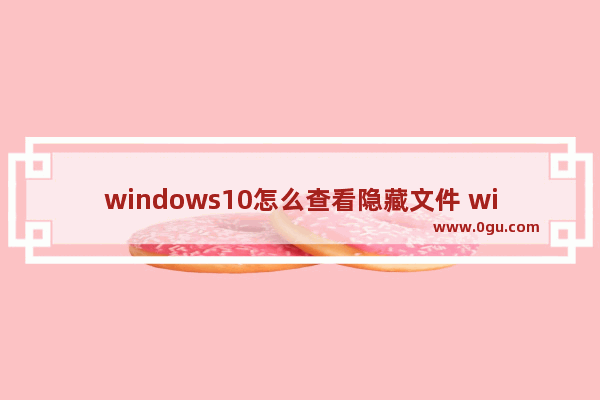 windows10怎么查看隐藏文件 windows10怎么查看隐藏文件方法介绍