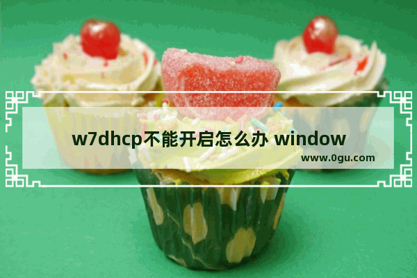 w7dhcp不能开启怎么办 windows7dhcp