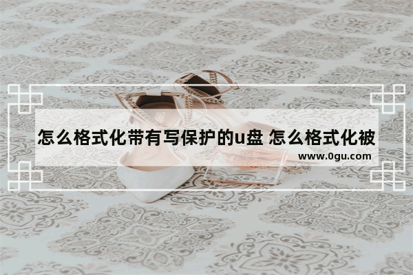 怎么格式化带有写保护的u盘 怎么格式化被写保护的u盘
