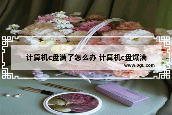 计算机c盘满了怎么办 计算机c盘爆满