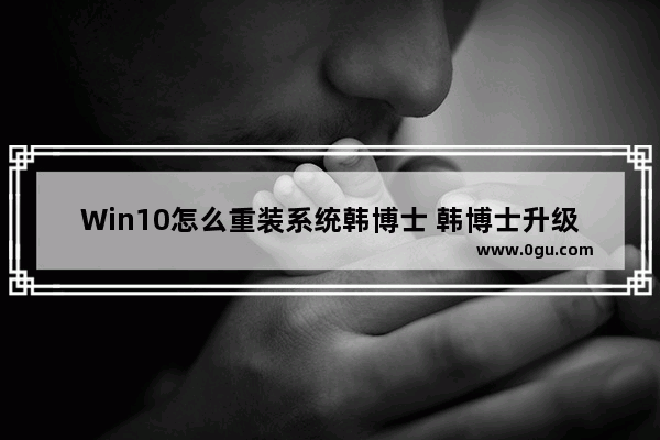 Win10怎么重装系统韩博士 韩博士升级win10