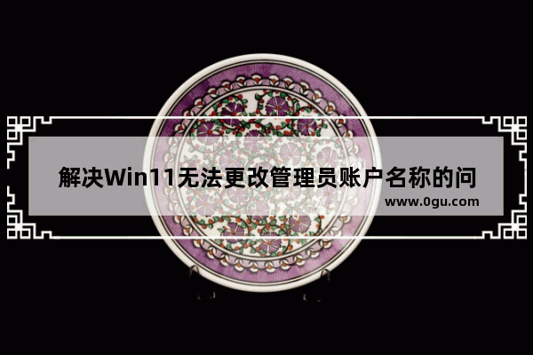 解决Win11无法更改管理员账户名称的问题的方法和步骤