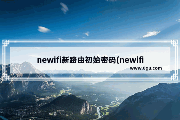 newifi新路由初始密码(newifi路由器怎么恢复出厂设置)