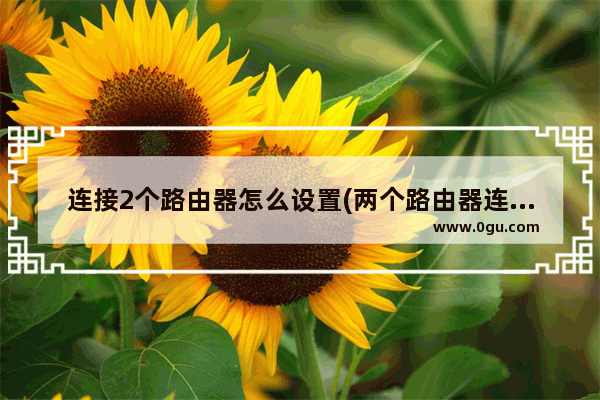 连接2个路由器怎么设置(两个路由器连接设置两种方法)