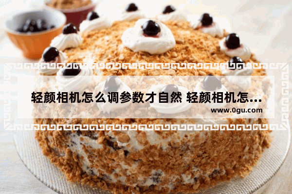 轻颜相机怎么调参数才自然 轻颜相机怎么调参数最自然