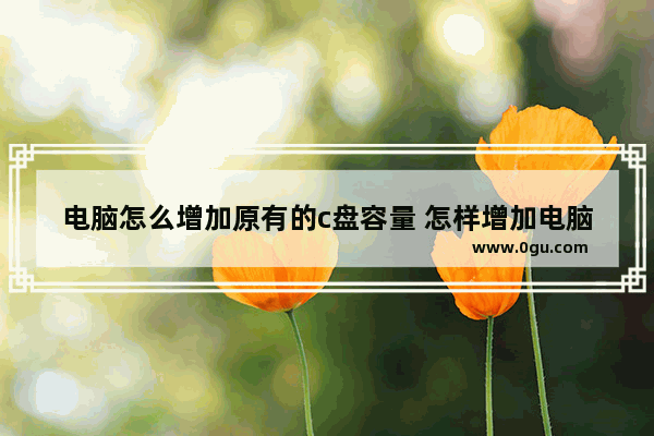 电脑怎么增加原有的c盘容量 怎样增加电脑c盘的容量