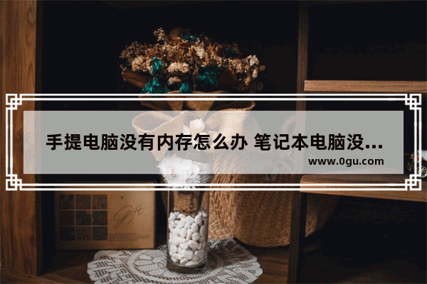 手提电脑没有内存怎么办 笔记本电脑没有内存条是怎么回事