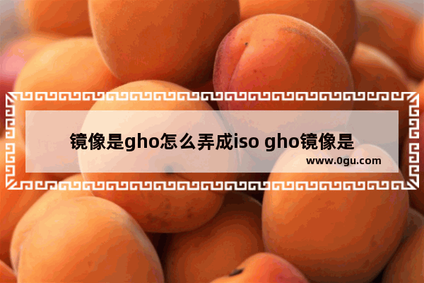 镜像是gho怎么弄成iso gho镜像是什么