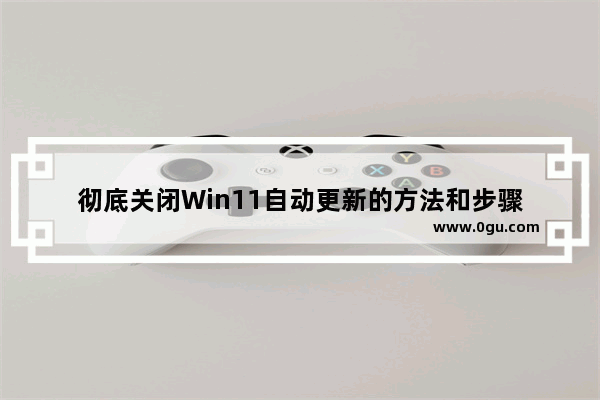 彻底关闭Win11自动更新的方法和步骤