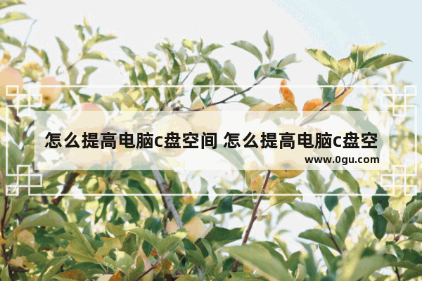 怎么提高电脑c盘空间 怎么提高电脑c盘空间内存