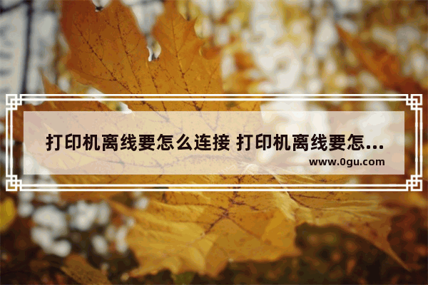 打印机离线要怎么连接 打印机离线要怎么连接电脑