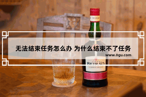 无法结束任务怎么办 为什么结束不了任务