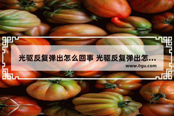 光驱反复弹出怎么回事 光驱反复弹出怎么回事儿