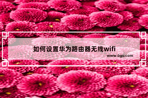 如何设置华为路由器无线wifi