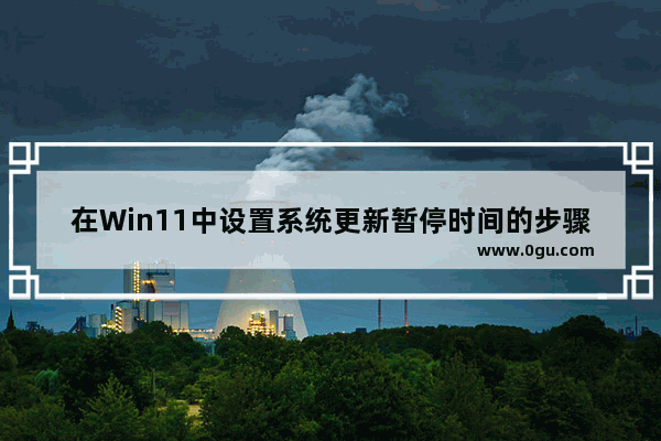 在Win11中设置系统更新暂停时间的步骤和指南