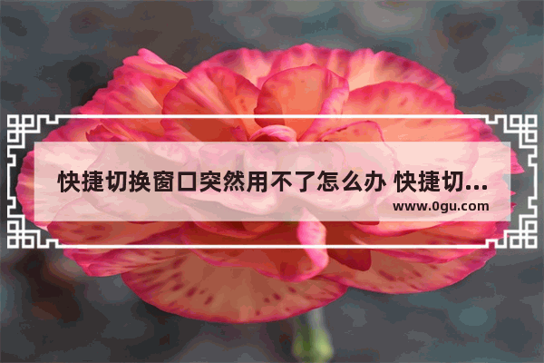 快捷切换窗口突然用不了怎么办 快捷切换窗口突然用不了怎么办呢
