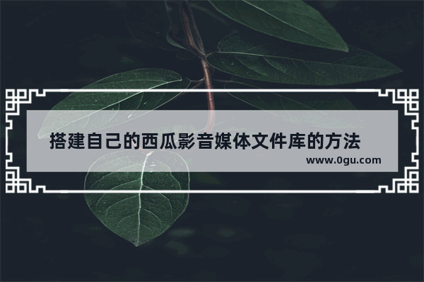 搭建自己的西瓜影音媒体文件库的方法   设置西瓜影音媒体文件库的步骤