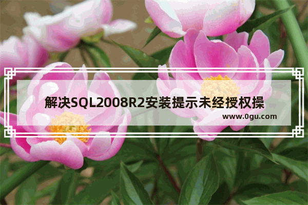 解决SQL2008R2安装提示未经授权操作的问题   安装SQL2008R2提示试图执行未经授权的操作怎么解决