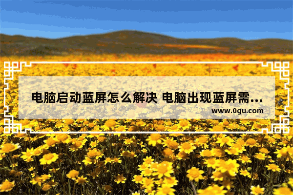 电脑启动蓝屏怎么解决 电脑出现蓝屏需要重启是怎么回事