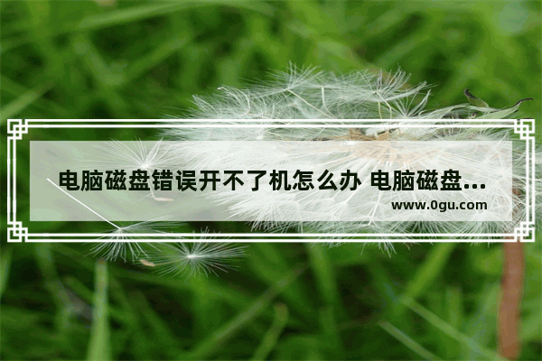 电脑磁盘错误开不了机怎么办 电脑磁盘错误怎么修复