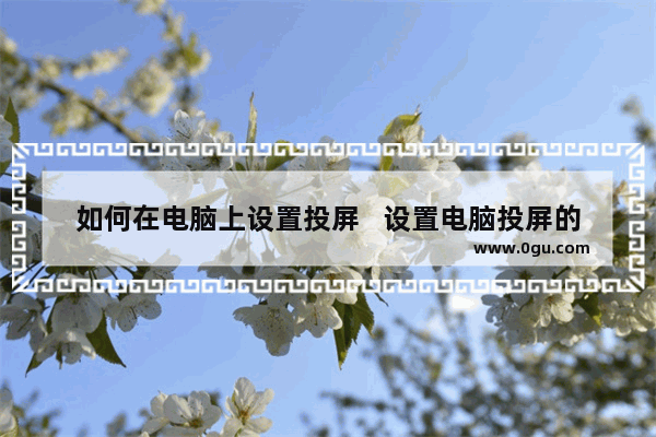 如何在电脑上设置投屏   设置电脑投屏的方法