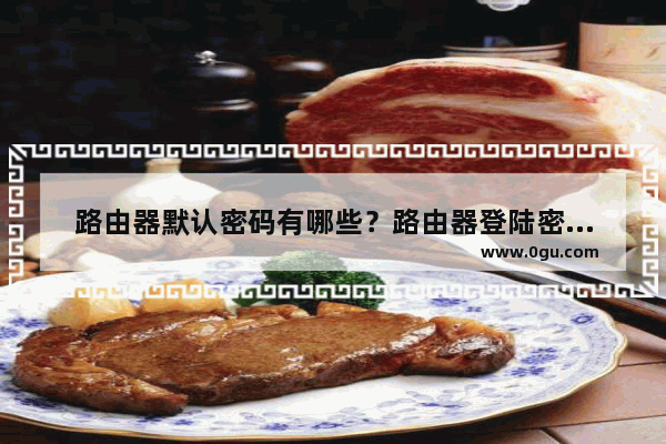 路由器默认密码有哪些？路由器登陆密码查看方法
