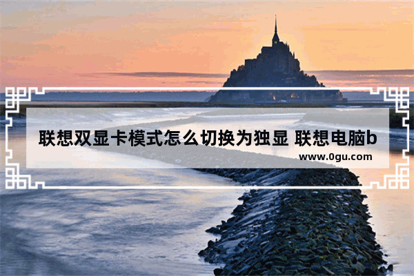 联想双显卡模式怎么切换为独显 联想电脑bios设置双显卡模式
