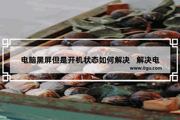 电脑黑屏但是开机状态如何解决   解决电脑开机后出现黑屏的问题