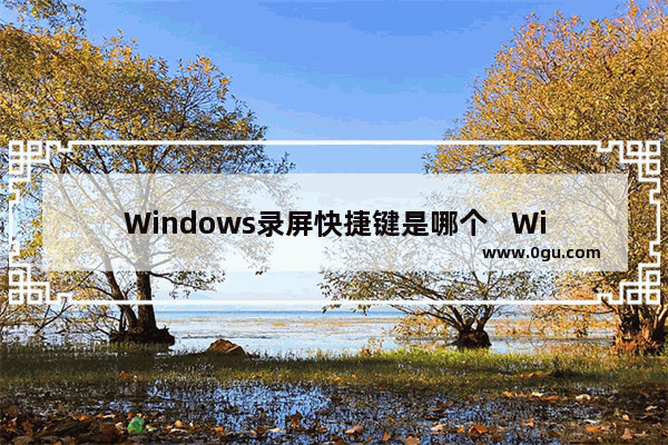 Windows录屏快捷键是哪个   Windows录屏快捷键Ctrl加什么