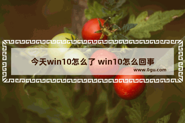 今天win10怎么了 win10怎么回事