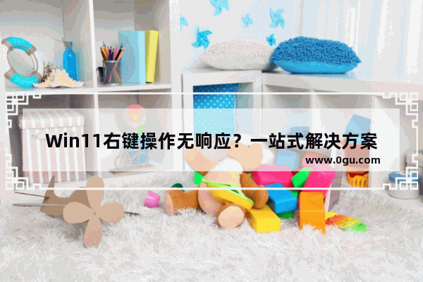 Win11右键操作无响应？一站式解决方案：处理Win11右键假死问题