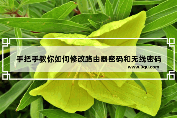 手把手教你如何修改路由器密码和无线密码