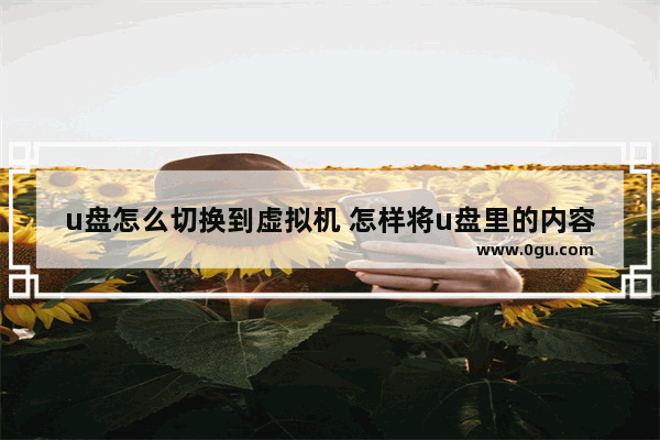 u盘怎么切换到虚拟机 怎样将u盘里的内容转到虚拟机里