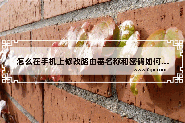 怎么在手机上修改路由器名称和密码如何用手机修改路由器密码名称