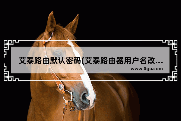 艾泰路由默认密码(艾泰路由器用户名改密码)