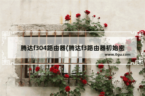 腾达f304路由器(腾达f3路由器初始密码)