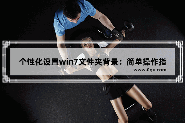 个性化设置win7文件夹背景：简单操作指南