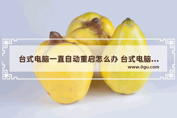 台式电脑一直自动重启怎么办 台式电脑不断自动重启是什么原因