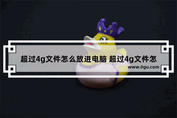 超过4g文件怎么放进电脑 超过4g文件怎么放进电脑上