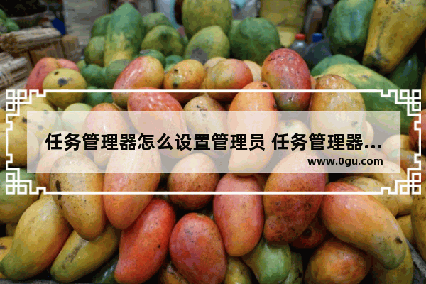 任务管理器怎么设置管理员 任务管理器如何调出