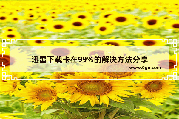 迅雷下载卡在99%的解决方法分享