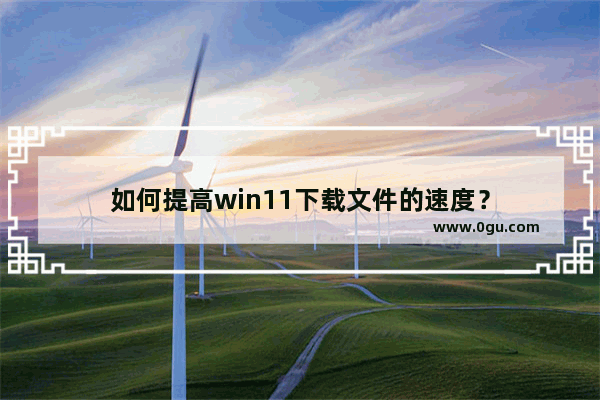 如何提高win11下载文件的速度？