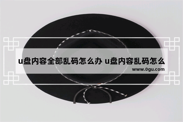 u盘内容全部乱码怎么办 u盘内容乱码怎么回事